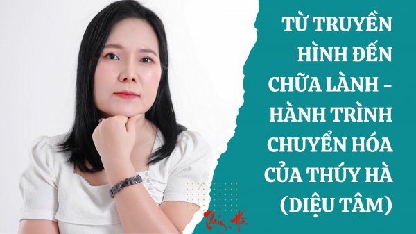 TỪ TRUYỀN HÌNH ĐẾN CHỮA LÀNH - HÀNH TRÌNH CHUYỂN HÓA CỦA THÚY HÀ (DIỆU TÂM)